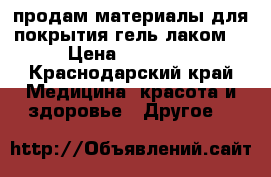 продам материалы для покрытия гель лаком  › Цена ­ 12 000 - Краснодарский край Медицина, красота и здоровье » Другое   